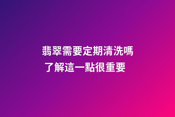 翡翠需要定期清洗嗎 了解這一點很重要